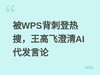 被WPS背刺登热搜,王高飞澄清AI代发言论(全文)_名易 OA办公系统软件_人工智能-中关村在线