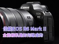 佳能EOS R6 Mark II 全能相机是如何练成的