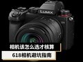 相机如何选购?618相机避坑指南