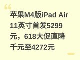 ƻ��M4��iPad Air 11Ӣ���׷�5299Ԫ��618���ֱ��ǧԪ��4272Ԫ