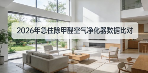 2026年急住除甲醛空气净化器权威榜,新房除醛性能数据比对解析