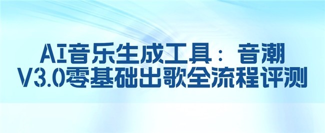 AI音乐生成工具：音潮V3.0零基础出歌全流程评测