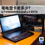 笔电显卡差多少?GTX980M对比台式GTX970