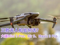 大疆Mini 3 Pro、Air 3、Mavic 3 Pro无人机如何选？