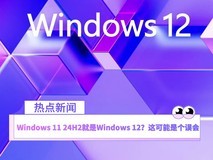 Windows 11 24H2就是Windows 12？这可能是个误会
