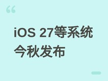 苹果官宣iOS 27等新系统今秋发布:界面、性能、网络与无障碍全面升级