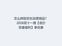 怎么辨别京东自营商品?2026双十一搜【低价惊喜福利】享优惠