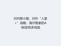 对内智小能,对外“人家+”战略:海尔智家的AI转型有多彻底