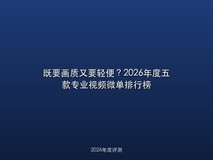 既要画质又要轻便?2026年度五款专业视频微单排行榜