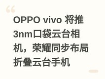 OPPO vivo 将推3nm口袋云台相机,荣耀同步布局折叠云台手机