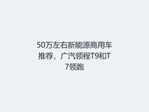50万左右新能源商用车推荐,广汽领程T9和T7领跑