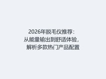 2026年脱毛仪推荐:从能量输出到舒适体验,解析多款热门产品配置