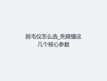 脱毛仪怎么选_先搞懂这几个核心参数