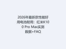 2026年最新款性能好用电池耐用:红米K100 Pro Max实测数据+FAQ