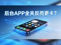 后台APP全关反而更卡?手机后台管理的正确逻辑