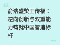 俞浩盛赞王传福:逆向创新与双重能力铸就中国智造标杆