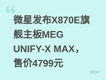 微星发布X870E旗舰主板MEG UNIFY-X MAX,售价4799元