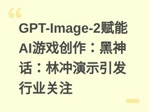 GPT-Image-2赋能AI游戏创作:黑神话:林冲演示引发行业关注