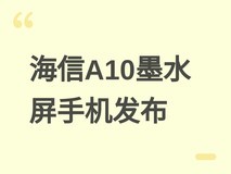 海信A10墨水屏手机发布:骁龙QCM6690加持,兼顾深度阅读与动态刷新