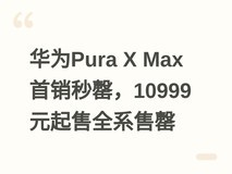 华为Pura X Max首销秒罄,10999元起售全系售罄