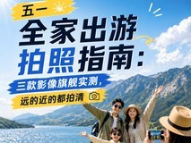 五一全家出游拍照指南:认准这三款,秒变专业摄影师