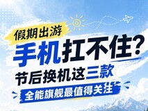 假期出游手机扛不住?节后换机这三款全能旗舰最值得关注