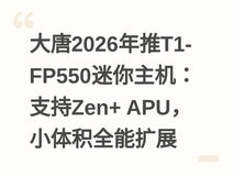 大唐2026年推T1-FP550迷你主机:支持Zen+ APU,小体积全能扩展