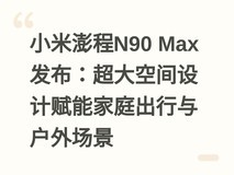 小米澎程N90 Max发布:超大空间设计赋能家庭出行与户外场景