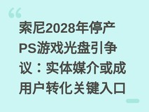 索尼2028年停产PS游戏光盘引争议:实体媒介或成用户转化关键入口