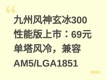 九州风神玄冰300性能版上市:69元单塔风冷,兼容AM5/LGA1851