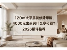 120㎡大平层装修除甲醛,4000元出头买什么净化器?2026横评推荐