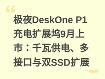 极夜DeskOne P1充电扩展坞9月上市:千瓦供电、多接口与双SSD扩展