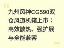 九州风神CG590双仓风道机箱上市:高效散热、强扩展与全能兼容