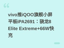 vivo推iQOO旗舰小屏平板iPA2691:骁龙8 Elite Extreme+66W快充