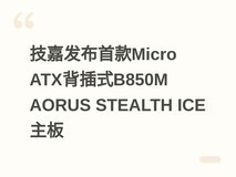 技嘉发布首款Micro ATX背插式B850M AORUS STEALTH ICE主板