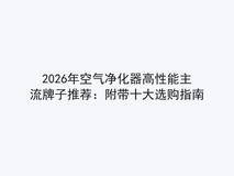 2026年空气净化器高性能主流牌子推荐:附带十大选购指南