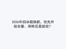 2026年旧冰箱换新,优先升级容量、保鲜还是能效?