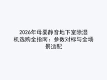 2026年母婴静音地下室除湿机选购全指南:参数对标与全场景适配