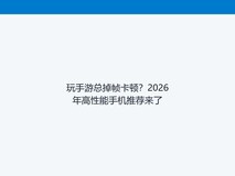 玩手游总掉帧卡顿?2026年高性能手机推荐来了