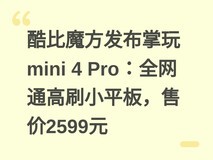 酷比魔方发布掌玩mini 4 Pro:全网通高刷小平板,售价2599元