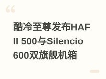 酷冷至尊发布HAF II 500与Silencio 600双旗舰机箱