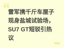 雷军携千斤车厘子现身盐城试验场,SU7 GT短驳引热议