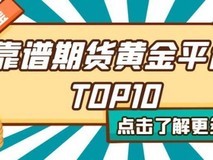 靠谱期货黄金平台TOP10:手续费透明+安全交易全攻略