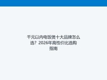 千元以内电饭煲十大品牌怎么选?2026年高性价比选购指南