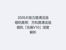 2026大吸力易清洁油烟机推荐:万和易清洁油烟机「无痕V10」深度解析