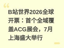 B站世界2026全球开票:首个全域覆盖ACG展会,7月上海盛大举行