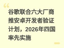 谷歌联合六大厂商推安卓开发者验证计划,2026年四国率先实施