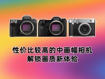 性价比较高的中画幅相机 解锁画质新体验