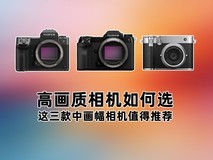 高画质相机如何选? 这三款中画幅相机值得推荐