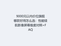 9000元以内价位旗舰哪款好用怎么选:性能续航影像屏幕维度对照+FAQ